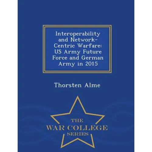 Interoperability and Network-Centric Warfare: US Army Future Force and German Army in 2015 - War College Series - Paperback