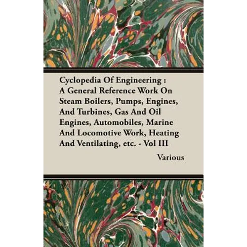 Cyclopedia Of Engineering: A General Reference Work On Steam Boilers, Pumps, Engines, And Turbines, Gas And Oil Engines, Automobiles, Marine And - Paperback