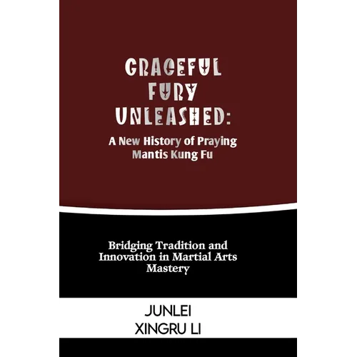 Graceful Fury Unleashed: A New History of Praying Mantis Kung Fu: Bridging Tradition and Innovation in Martial Arts Mastery - Paperback