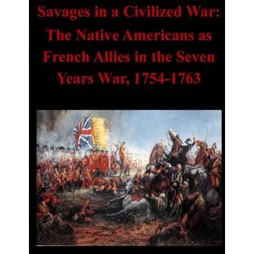 Savages in a Civilized War: The Native Americans as French Allies in the Seven Years War, 1754-1763 - Paperback