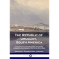 The Republic of Uruguay, South America: Its Geography, History, Rural Industries, Commerce, and General Statistics; With Maps - Paperback