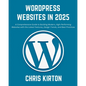 WordPress Websites in 2025: A Comprehensive Guide to Building Modern, High-Performing Websites with the Latest Features, Design Trends, and Best P - Paperback