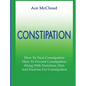 Constipation: How To Treat Constipation: How To Prevent Constipation: Along With Nutrition, Diet, And Exercise For Constipation - Hardcover