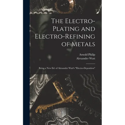 The Electro-Plating and Electro-Refining of Metals: Being a New Ed. of Alexander Watt's "Electro-Deposition" - Hardcover
