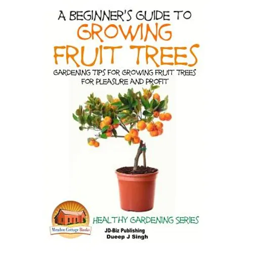 A Beginner's Guide to Growing Fruit Trees: Gardening Tips and Methods for Growing Fruit Trees For Pleasure And Profit - Paperback