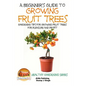A Beginner's Guide to Growing Fruit Trees: Gardening Tips and Methods for Growing Fruit Trees For Pleasure And Profit - Paperback