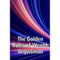 The Golden Rules of Wealth Acquisition: Make The Rules, Discover Why And How You Can Make Money - Paperback