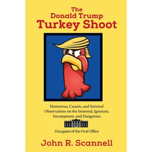 The Donald Trump Turkey Shoot: Humorous, Caustic, and Satirical Observations on the Immoral, Ignorant, Incompetent, & Dangerous Occupant of the Oval O - Paperback
