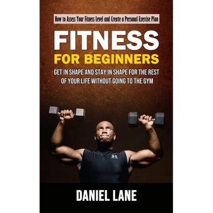 Fitness for Beginners: How to Assess Your Fitness Level and Create a Personal Exercise Plan (Get in Shape and Stay in Shape for the Rest of Your Life - Paperback