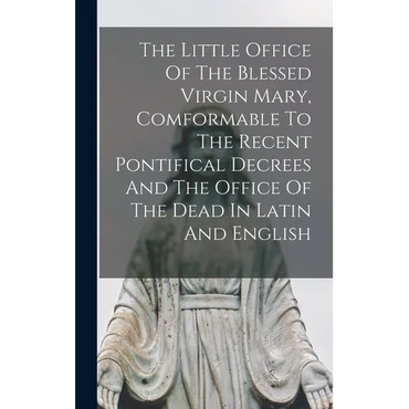 The Little Office Of The Blessed Virgin Mary, Comformable To The Recent Pontifical Decrees And The Office Of The Dead In Latin And English - Hardcover