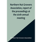Northern Nut Growers Association, report of the proceedings at the sixth annual meeting; Rochester, New York, September 1 and 2, 1915 - Paperback