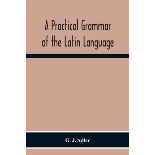 A Practical Grammar Of The Latin Language; With Perpetual Exercises In Speaking And Writing; For Use Of Schools, Colleges, And Private Learners - Paperback