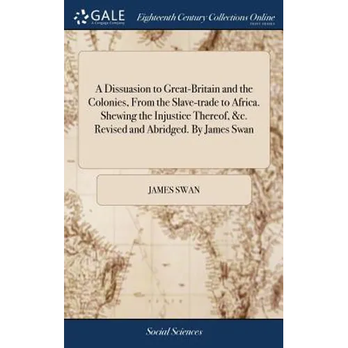 A Dissuasion to Great-Britain and the Colonies, From the Slave-trade to Africa. Shewing the Injustice Thereof, &c. Revised and Abridged. By James Swan - Hardcover