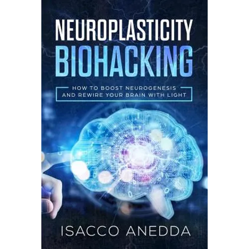 Neuroplasticity Biohacking: How to Boost Neurogenesis and Rewire Your Brain with Light - Paperback