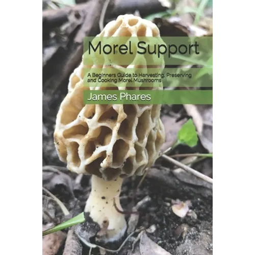 Morel Support: A Beginners Guide To Harvesting, Preserving And Cooking Morel Mushrooms - Paperback