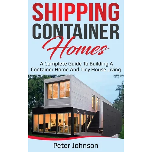 Shipping Container Homes: A Complete Guide to Building a Container Home and Tiny House Living - Hardcover
