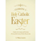 Celebrating a Holy Catholic Easter: A Guide to the Customs and Devotions of Lent and the Season of Christ's Resurrection - Hardcover