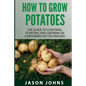How To Grow Potatoes: The Guide To Choosing, Planting and Growing in Containers Or the Ground - Paperback