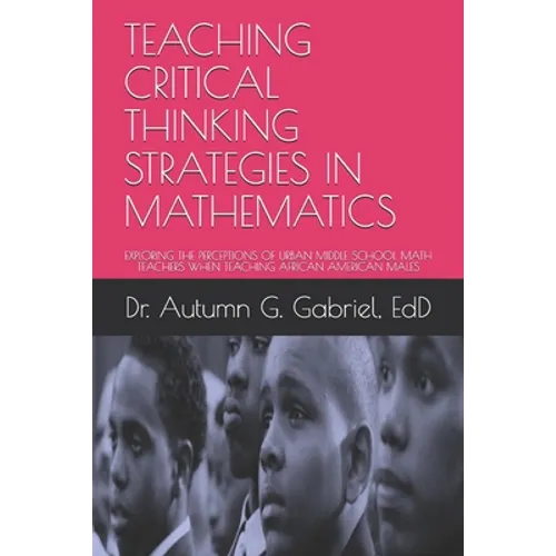 Teaching Critical Thinking Strategies in Mathematics: Exploring the Perceptions of Urban Middle School Math Teachers When Teaching African American Ma - Paperback