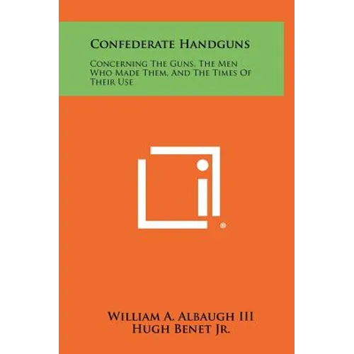 Confederate Handguns: Concerning The Guns, The Men Who Made Them, And The Times Of Their Use - Hardcover