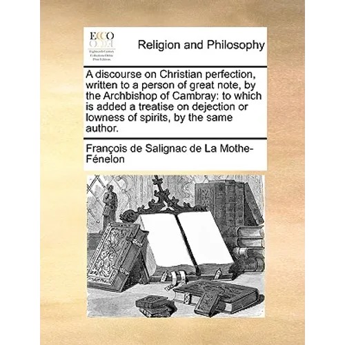 A discourse on Christian perfection, written to a person of great note, by the Archbishop of Cambray: to which is added a treatise on dejection or low - Paperback