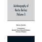Autobiography of Hector Berlioz, member of the Institute of France, from 1803 to 1865. Comprising his travels in Italy, Germany, Russia, and England ( - Paperback