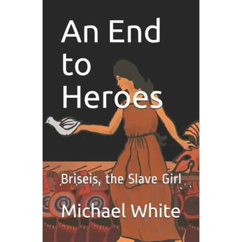 An End to Heroes: The Story of Briseis the Slave Girl - Paperback