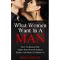 What Women Want In A Man: How To Become The Alpha Male Women Respect, Desire, And Want To Submit To - Paperback