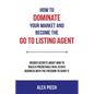 How to Dominate Your Market and Become the Go to Listing Agent: Insider Secrets about How to Build a Predictable Real Estate Business with the Freedom - Paperback