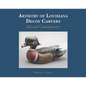 Artistry of Louisiana Decoys: Old and Contemporary - Hardcover