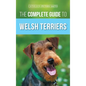 The Complete Guide to Welsh Terriers: Choosing, Preparing for, Training, Grooming, Socializing, Exercising, Feeding, and Loving Your New Welsh Terrier - Hardcover
