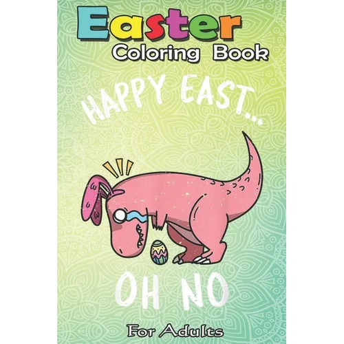 Easter Coloring Book For Adults: Funny Easter HAPPY EAST... OH NO Cute Dinosaur A Happy Easter Coloring Book For Teens & Adults - Great Gifts with Fun - Paperback