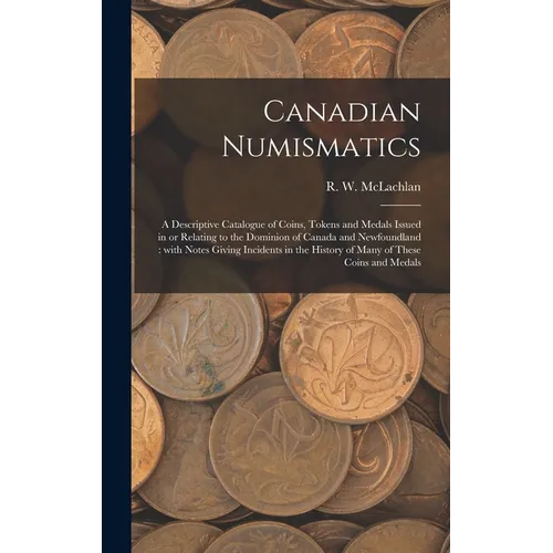 Canadian Numismatics [microform]: a Descriptive Catalogue of Coins, Tokens and Medals Issued in or Relating to the Dominion of Canada and Newfoundland - Hardcover