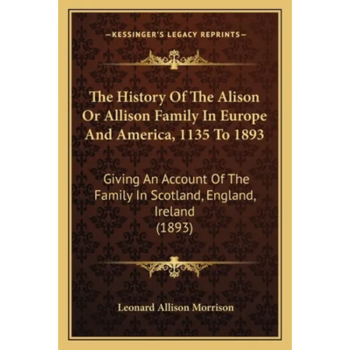 The History Of The Alison Or Allison Family In Europe And America, 1135 To 1893: Giving An Account Of The Family In Scotland, England, Ireland (1893) - Paperback