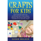Crafts for Kids: Keep Your Kids Happy and Entertained with These Unique, Creative, and Fun DIY Crafts That Children of All Ages Will Enjoy! - Paperback