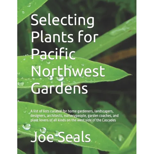 Selecting Plants for Pacific Northwest Gardens: A list of lists curated for home gardeners, landscapers, designers, architects, nurserypeople, garden - Paperback