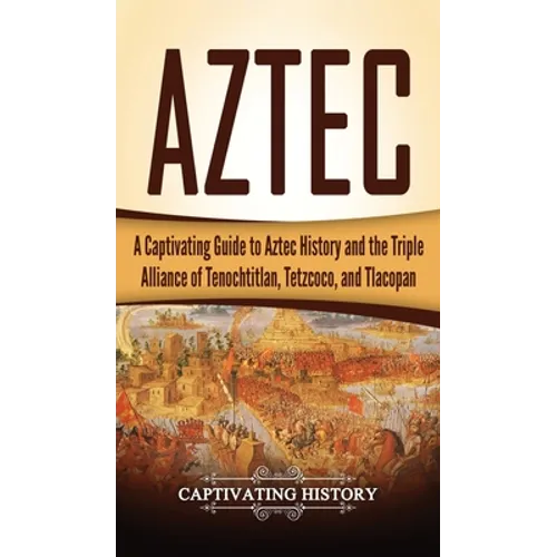 Aztec: A Captivating Guide to Aztec History and the Triple Alliance of Tenochtitlan, Tetzcoco, and Tlacopan - Hardcover