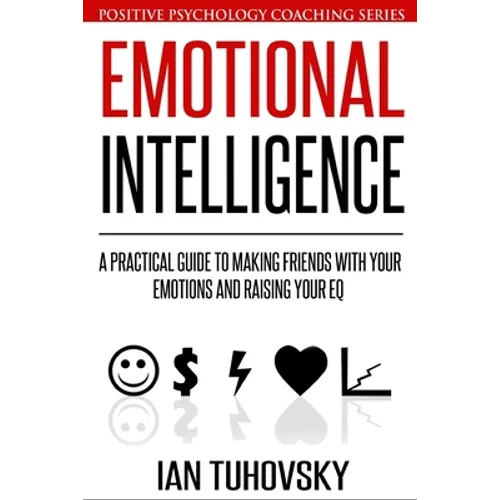 Emotional Intelligence: A Practical Guide to Making Friends with Your Emotions and Raising Your EQ - Paperback