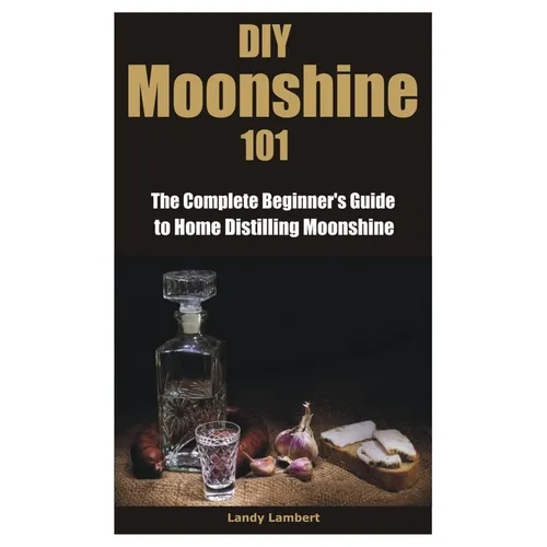 DIY Moonshine 101: The Complete Beginner's Guide to Home Distilling Moonshine - Paperback