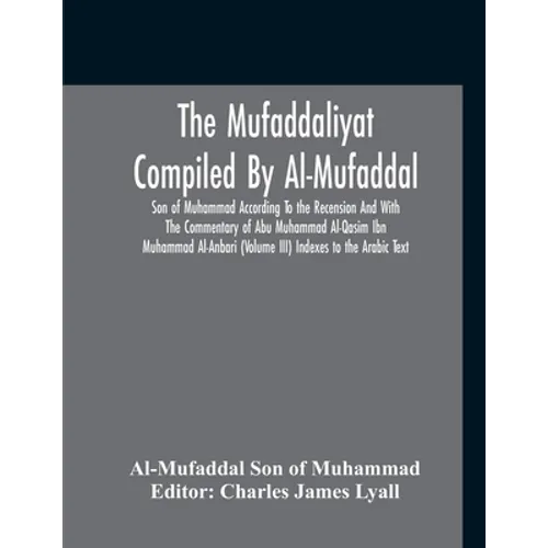The Mufaddaliyat Compiled By Al-Mufaddal Son Of Muhammad According To The Recension And With The Commentary Of Abu Muhammad Al-Qasim Ibn Muhammad Al-A - Paperback