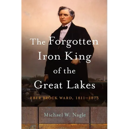 The Forgotten Iron King of the Great Lakes: Eber Brock Ward, 1811-1875 - Hardcover