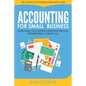 Accounting For Small Business: The Ultimate Business Accounting Made Simple for Startup, Sole Proprietorship, LLC - Paperback