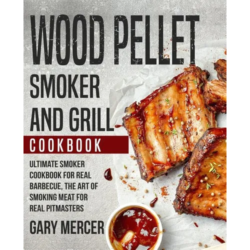 Wood Pellet Smoker and Grill Cookbook: Ultimate Smoker Cookbook for Real Barbecue, The Art of Smoking Meat for Real Pitmasters (Wood Pellet Grill Cook - Paperback