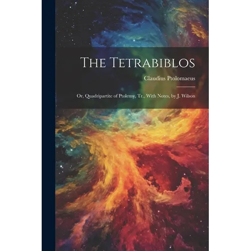 The Tetrabiblos: Or, Quadripartite of Ptolemy, Tr., With Notes, by J. Wilson - Paperback