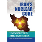 Iran's Nuclear Core: Uninspected Military Sites, Vital to the Nuclear Weapons Program - Paperback