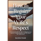 How To Regain Your Wife's Respect: A Practical Guide for Men to Restore Love, Improve Communication, and Win Back Her Admiration - Hardcover