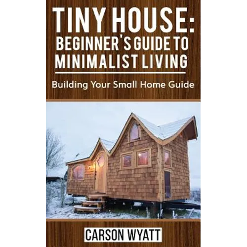 Tiny House: Beginner's Guide to Minimalist Living: Building Your Small Home Guide (Tiny Homes, Tiny Houses Living, Tiny House Plan - Paperback