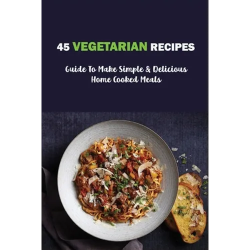 45 Vegetarian Recipes: Guide To Make Simple & Delicious Home Cooked Meals: Vegan Cookbooks - Paperback