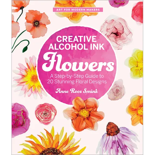 Creative Alcohol Ink Flowers: A Step-By-Step Guide to 20 Stunning Floral Designs - Paperback
