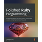 Polished Ruby Programming: Build better software with more intuitive, maintainable, scalable, and high-performance Ruby code - Paperback
